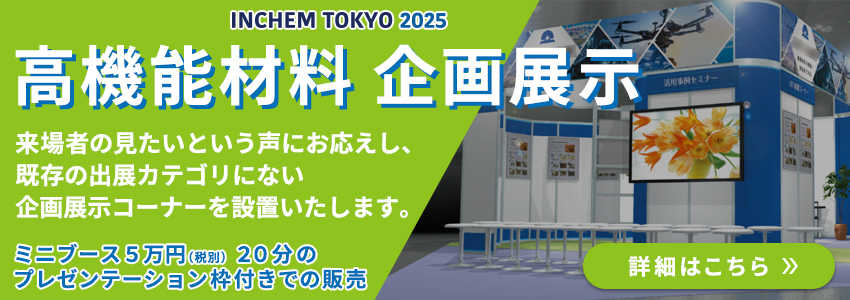 INCHEM TOKYO 2025年度 高機能材料 企画展示 来場者の見たいという声にお応えし、既存の出展カテゴリにない企画展示コーナーを設置いたします。